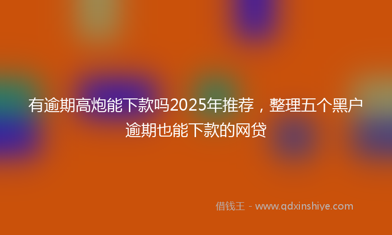 有逾期高炮能下款吗2025年推荐，整理五个黑户逾期也能下款的网贷