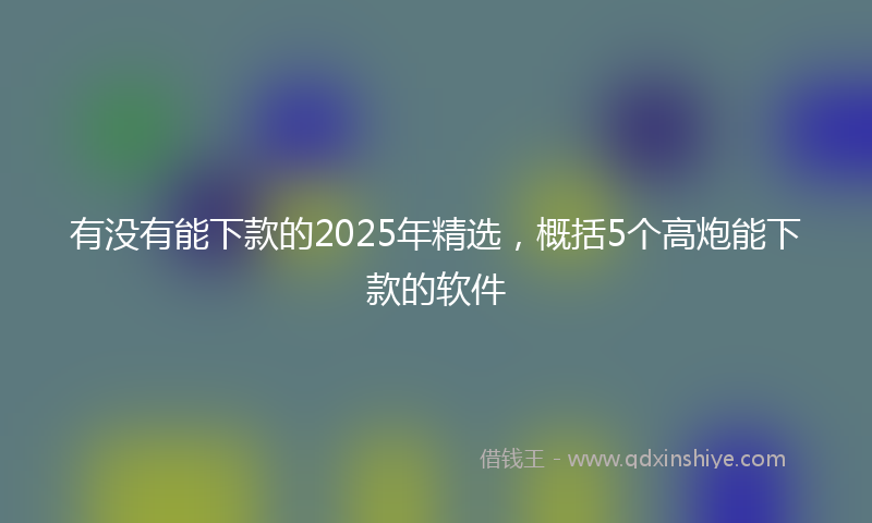 有没有能下款的2025年精选，概括5个高炮能下款的软件