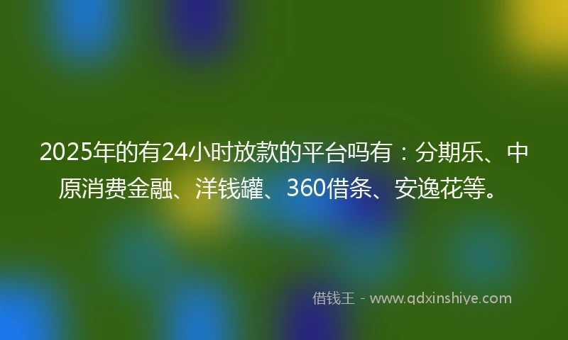 2025年的有24小时放款的平台吗有：分期乐、中原消费金融、洋钱罐、360借条、安逸花等。