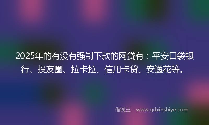 2025年的有没有强制下款的网贷有：平安口袋银行、投友圈、拉卡拉、信用卡贷、安逸花等。