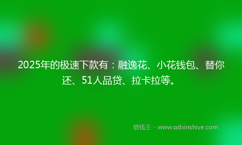 2025年的极速下款有：融逸花、小花钱包、替你还、51人品贷、拉卡拉等。
