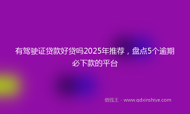 有驾驶证贷款好贷吗2025年推荐，盘点5个逾期必下款的平台