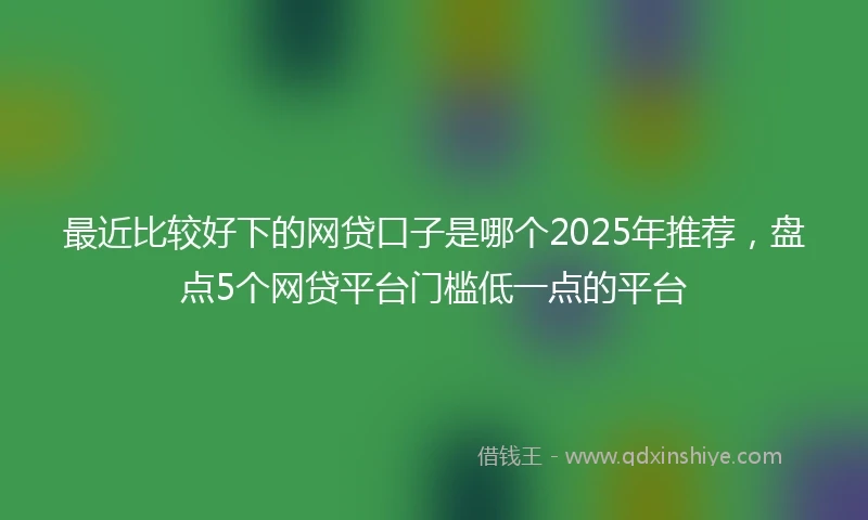 最近比较好下的网贷口子是哪个2025年推荐，盘点5个网贷平台门槛低一点的平台