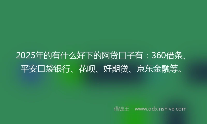 2025年的有什么好下的网贷口子有：360借条、平安口袋银行、花呗、好期贷、京东金融等。