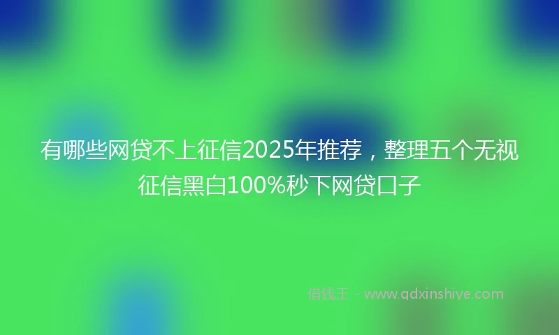有哪些网贷不上征信2025年推荐，整理五个无视征信黑白100%秒下网贷口子
