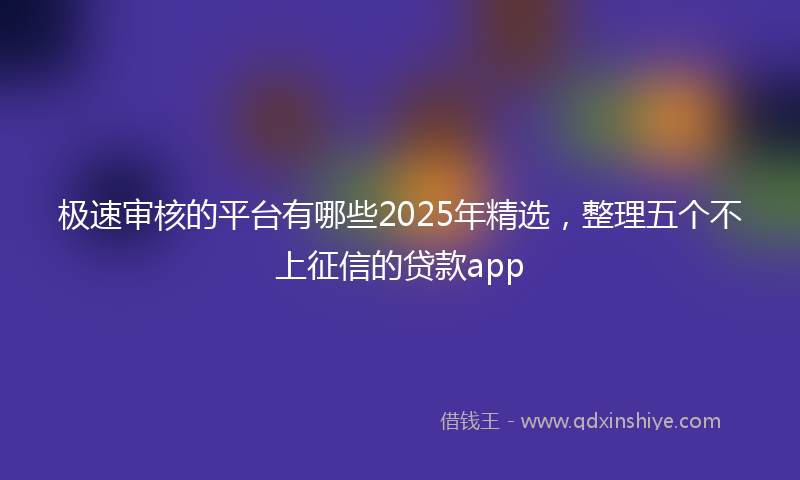 极速审核的平台有哪些2025年精选，整理五个不上征信的贷款app