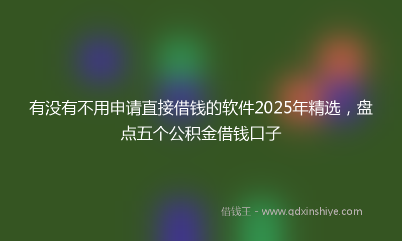 有没有不用申请直接借钱的软件2025年精选，盘点五个公积金借钱口子