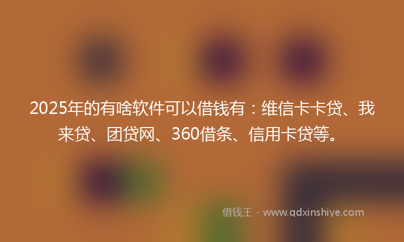 2025年的有啥软件可以借钱有：维信卡卡贷、我来贷、团贷网、360借条、信用卡贷等。