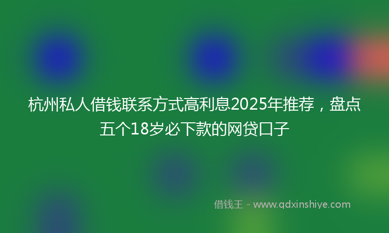 杭州私人借钱联系方式高利息2025年推荐，盘点五个18岁必下款的网贷口子