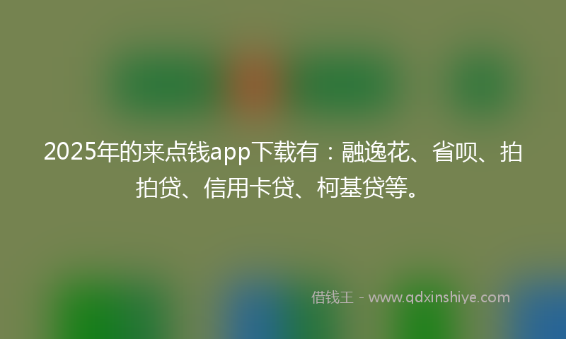2025年的来点钱app下载有：融逸花、省呗、拍拍贷、信用卡贷、柯基贷等。