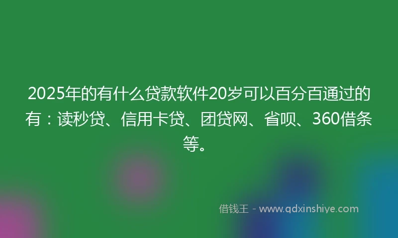 2025年的有什么贷款软件20岁可以百分百通过的有：读秒贷、信用卡贷、团贷网、省呗、360借条等。