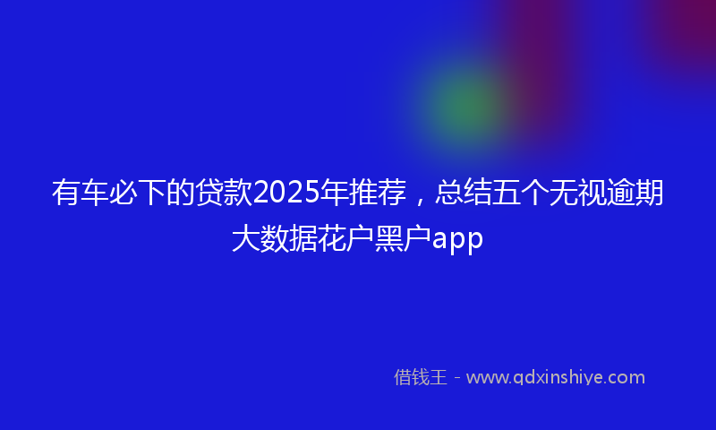 有车必下的贷款2025年推荐，总结五个无视逾期大数据花户黑户app