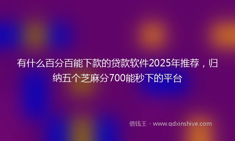 有什么百分百能下款的贷款软件2025年推荐，归纳五个芝麻分700能秒下的平台