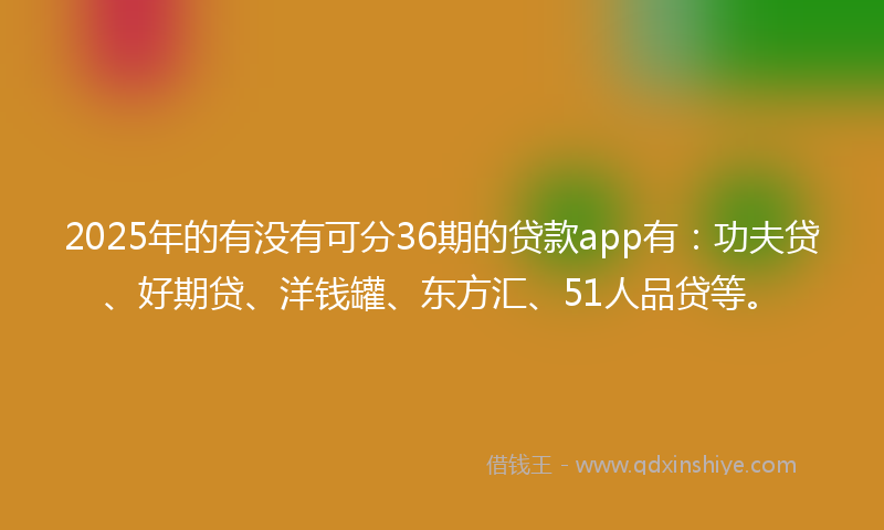 2025年的有没有可分36期的贷款app有:功夫贷、好期贷、洋钱罐、东方汇、51人品贷等。