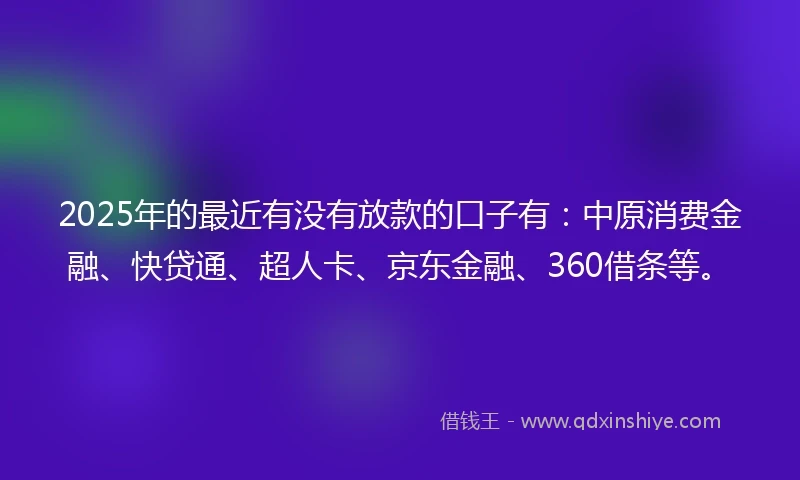 2025年的最近有没有放款的口子有：中原消费金融、快贷通、超人卡、京东金融、360借条等。