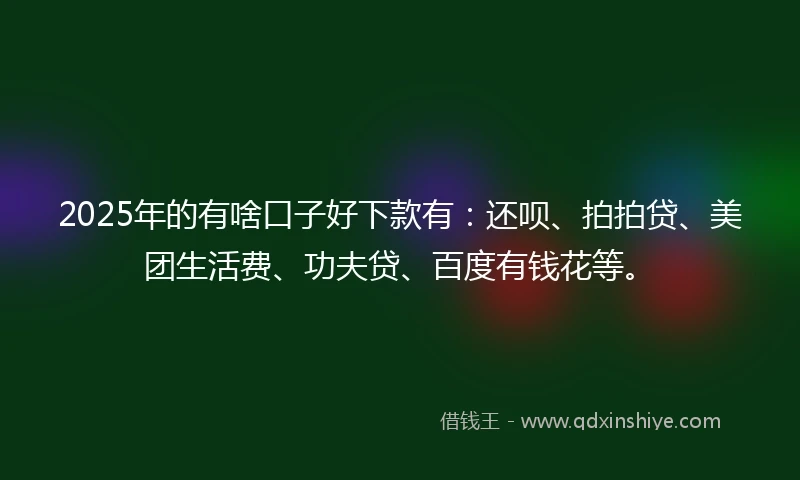 2025年的有啥口子好下款有：还呗、拍拍贷、美团生活费、功夫贷、百度有钱花等。