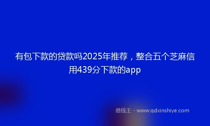 有包下款的贷款吗2025年推荐，整合五个芝麻信用439分下款的app