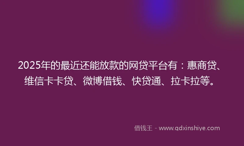 2025年的最近还能放款的网贷平台有：惠商贷、维信卡卡贷、微博借钱、快贷通、拉卡拉等。
