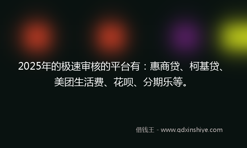 2025年的极速审核的平台有：惠商贷、柯基贷、美团生活费、花呗、分期乐等。