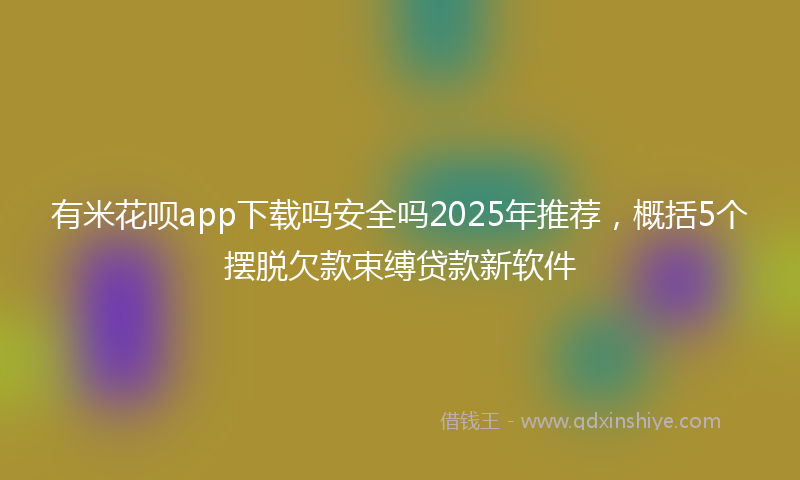 有米花呗app下载吗安全吗2025年推荐，概括5个摆脱欠款束缚贷款新软件