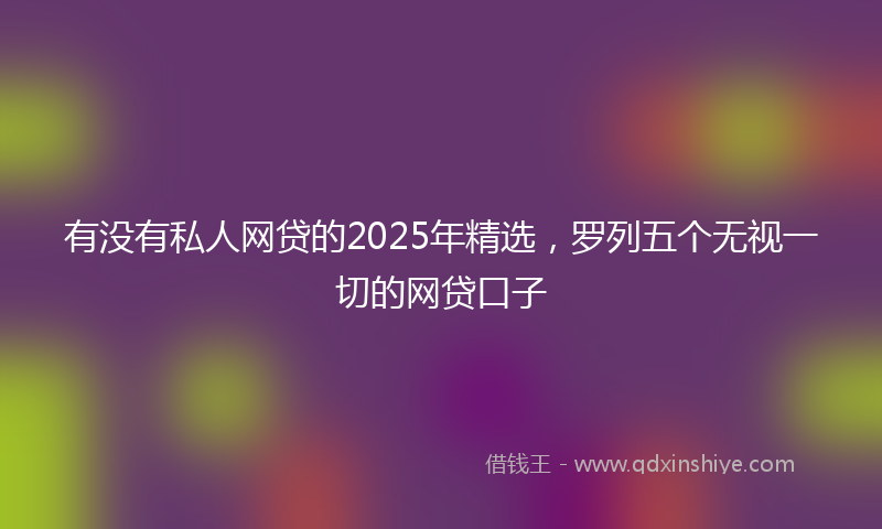 有没有私人网贷的2025年精选，罗列五个无视一切的网贷口子