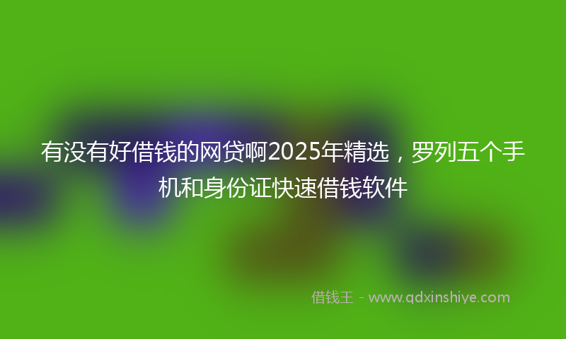 有没有好借钱的网贷啊2025年精选，罗列五个手机和身份证快速借钱软件