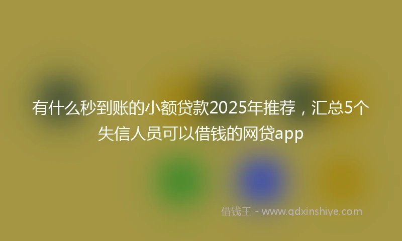 有什么秒到账的小额贷款2025年推荐，汇总5个失信人员可以借钱的网贷app