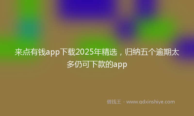来点有钱app下载2025年精选，归纳五个逾期太多仍可下款的app