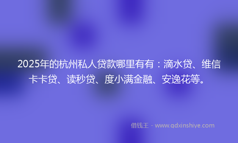 2025年的杭州私人贷款哪里有有：滴水贷、维信卡卡贷、读秒贷、度小满金融、安逸花等。