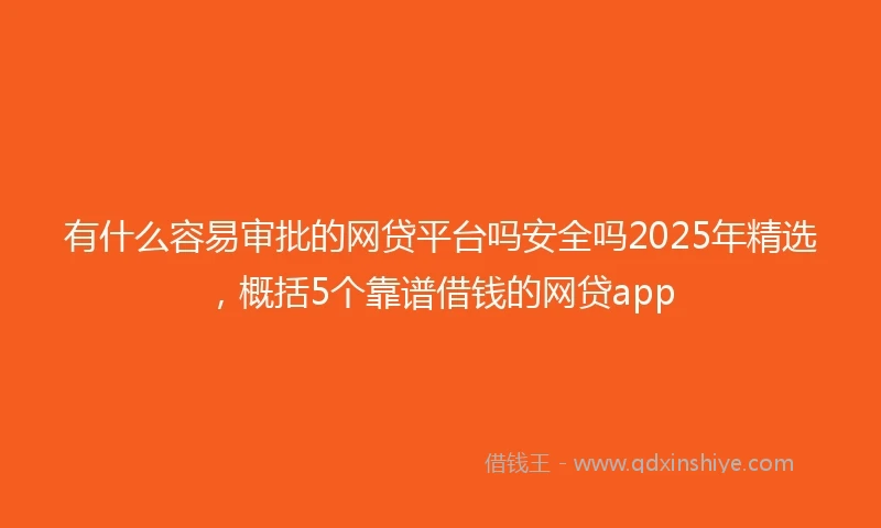 有什么容易审批的网贷平台吗安全吗2025年精选，概括5个靠谱借钱的网贷app