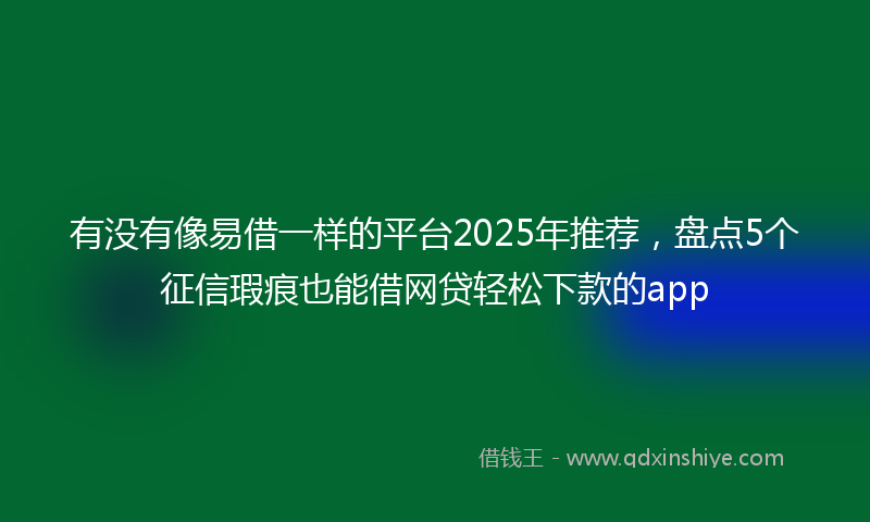 有没有像易借一样的平台2025年推荐，盘点5个征信瑕疵也能借网贷轻松下款的app