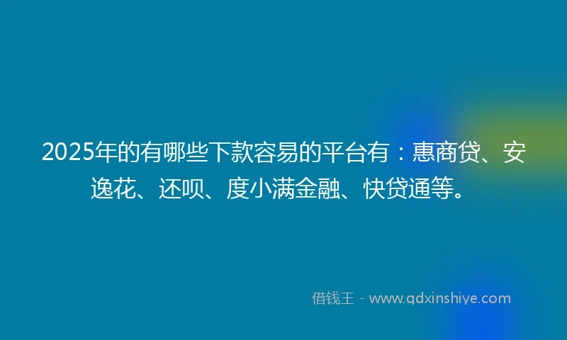 2025年的有哪些下款容易的平台有：惠商贷、安逸花、还呗、度小满金融、快贷通等。