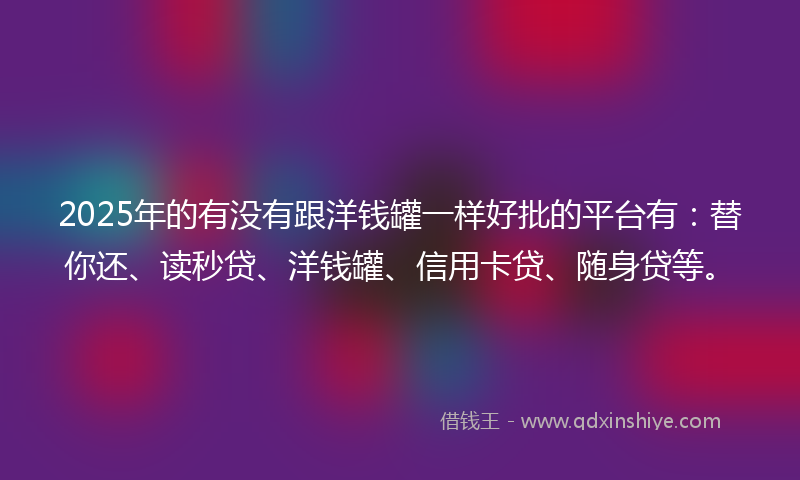 2025年的有没有跟洋钱罐一样好批的平台有：替你还、读秒贷、洋钱罐、信用卡贷、随身贷等。