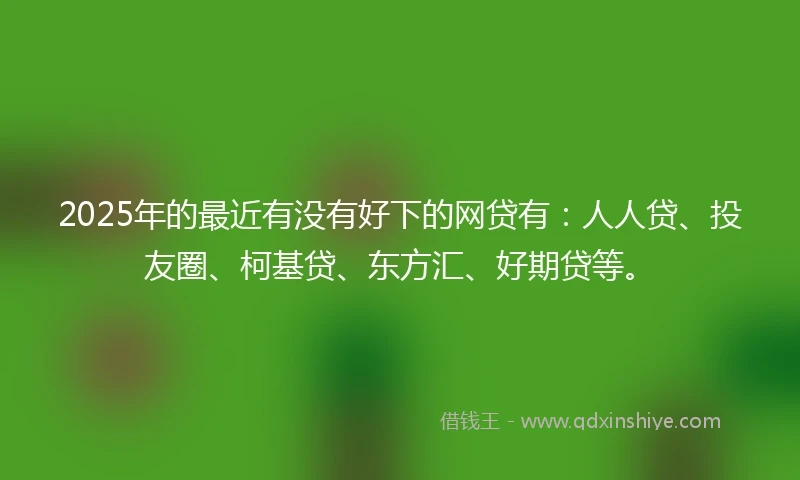 2025年的最近有没有好下的网贷有:人人贷、投友圈、柯基贷、东方汇、好期贷等。