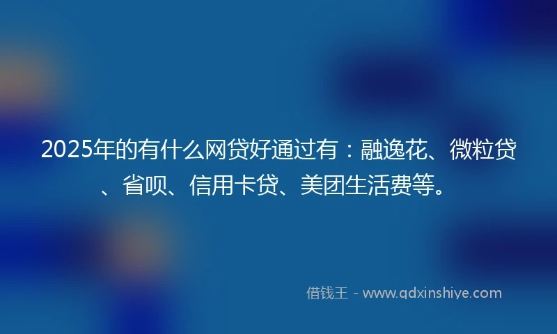 2025年的有什么网贷好通过有：融逸花、微粒贷、省呗、信用卡贷、美团生活费等。