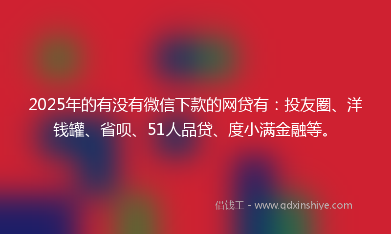 2025年的有没有微信下款的网贷有：投友圈、洋钱罐、省呗、51人品贷、度小满金融等。