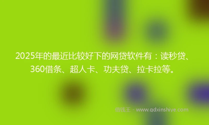 2025年的最近比较好下的网贷软件有：读秒贷、360借条、超人卡、功夫贷、拉卡拉等。