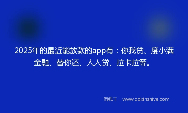 2025年的最近能放款的app有：你我贷、度小满金融、替你还、人人贷、拉卡拉等。