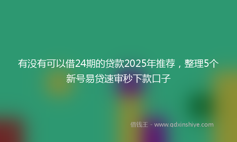 有没有可以借24期的贷款2025年推荐，整理5个新号易贷速审秒下款口子