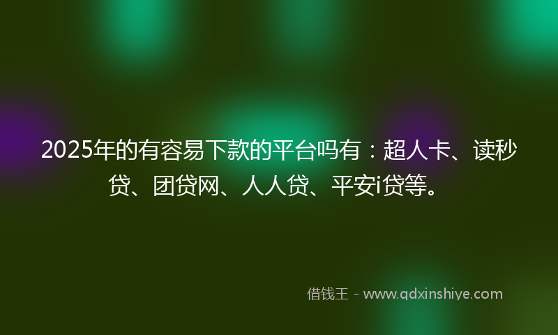 2025年的有容易下款的平台吗有：超人卡、读秒贷、团贷网、人人贷、平安i贷等。