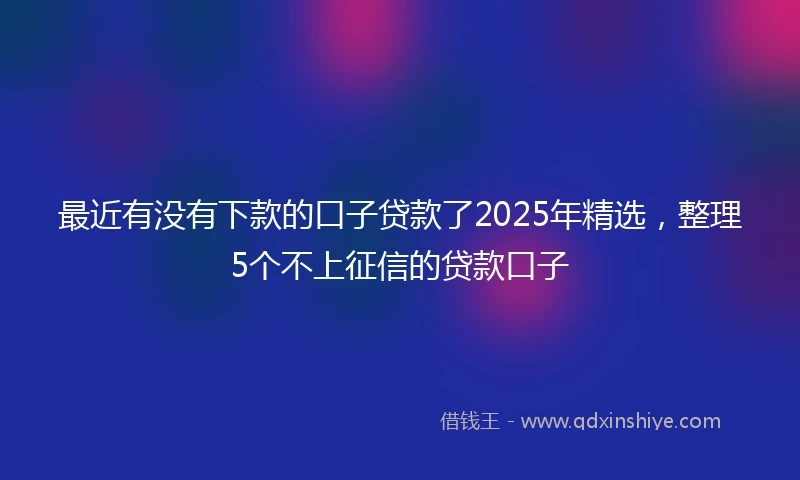 最近有没有下款的口子贷款了2025年精选,整理5个不上征信的贷款口子