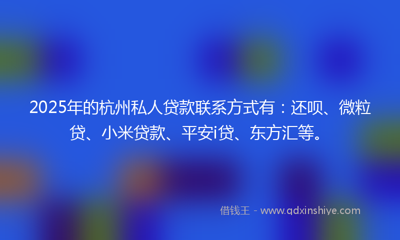 2025年的杭州私人贷款联系方式有：还呗、微粒贷、小米贷款、平安i贷、东方汇等。