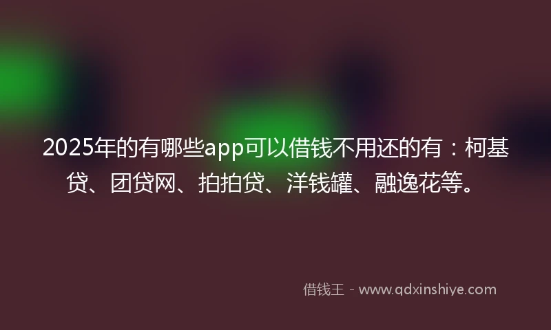 2025年的有哪些app可以借钱不用还的有：柯基贷、团贷网、拍拍贷、洋钱罐、融逸花等。