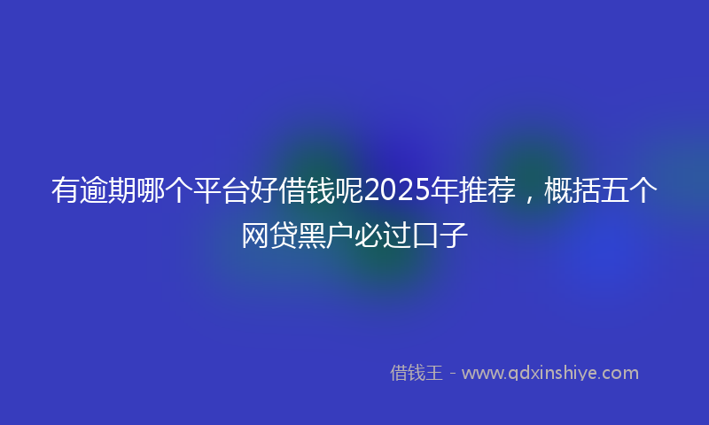 有逾期哪个平台好借钱呢2025年推荐，概括五个网贷黑户必过口子
