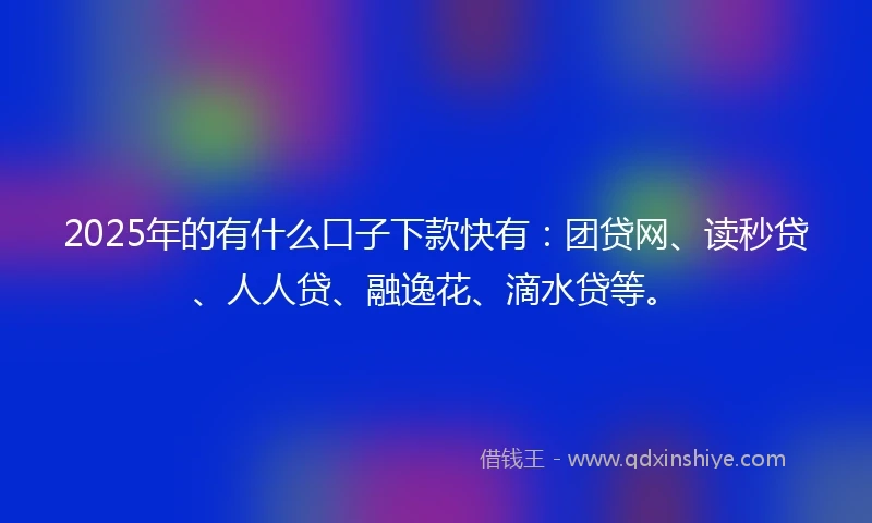 2025年的有什么口子下款快有：团贷网、读秒贷、人人贷、融逸花、滴水贷等。