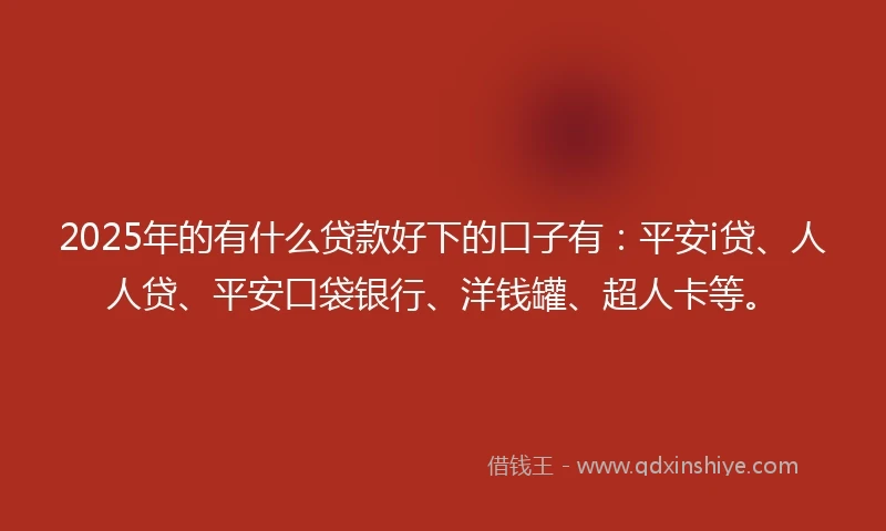 2025年的有什么贷款好下的口子有：平安i贷、人人贷、平安口袋银行、洋钱罐、超人卡等。