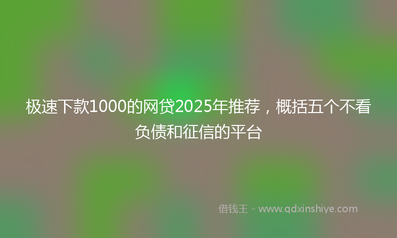 极速下款1000的网贷2025年推荐，概括五个不看负债和征信的平台