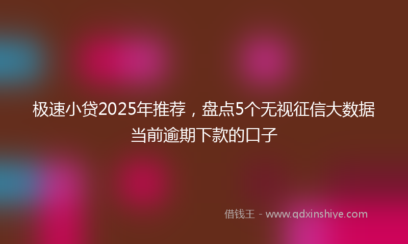 极速小贷2025年推荐，盘点5个无视征信大数据当前逾期下款的口子