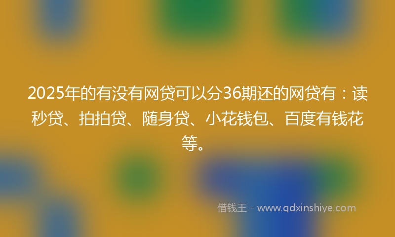 2025年的有没有网贷可以分36期还的网贷有：读秒贷、拍拍贷、随身贷、小花钱包、百度有钱花等。