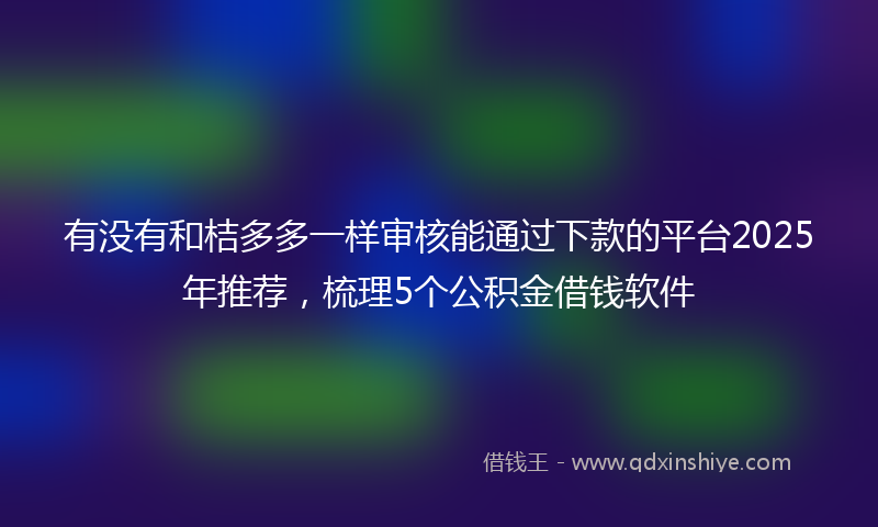 有没有和桔多多一样审核能通过下款的平台2025年推荐，梳理5个公积金借钱软件